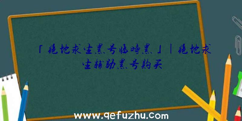 「绝地求生黑号临时黑」|绝地求生辅助黑号购买